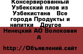 Консервированный Узбекский плов из Узбекистана - Все города Продукты и напитки » Другое   . Ненецкий АО,Волоковая д.